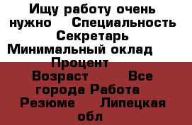 Ищу работу очень нужно! › Специальность ­ Секретарь › Минимальный оклад ­ 50 000 › Процент ­ 30 000 › Возраст ­ 18 - Все города Работа » Резюме   . Липецкая обл.